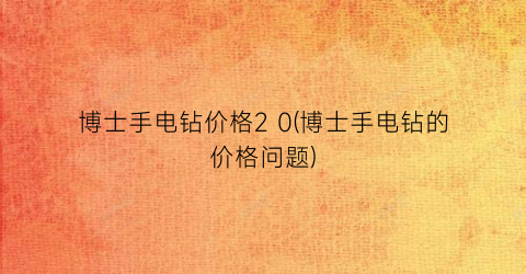 博士手电钻价格2 0(博士手电钻的价格问题)